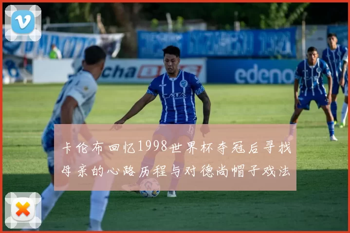 卡伦布回忆1998世界杯夺冠后寻找母亲的心路历程与对德尚帽子戏法的期待