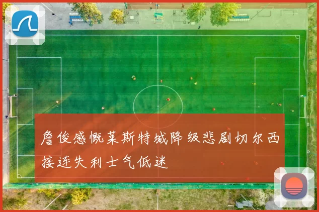 詹俊感慨莱斯特城降级悲剧切尔西接连失利士气低迷