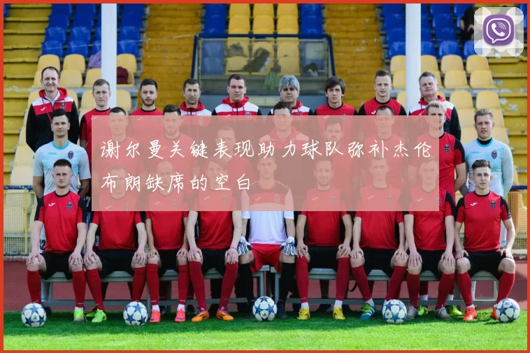 谢尔曼关键表现助力球队弥补杰伦布朗缺席的空白
