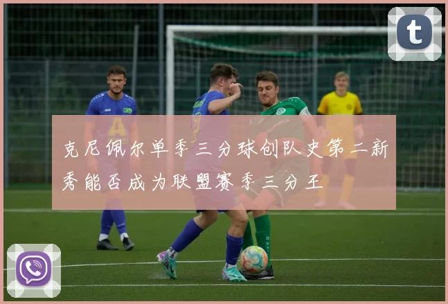 克尼佩尔单季三分球创队史第二新秀能否成为联盟赛季三分王