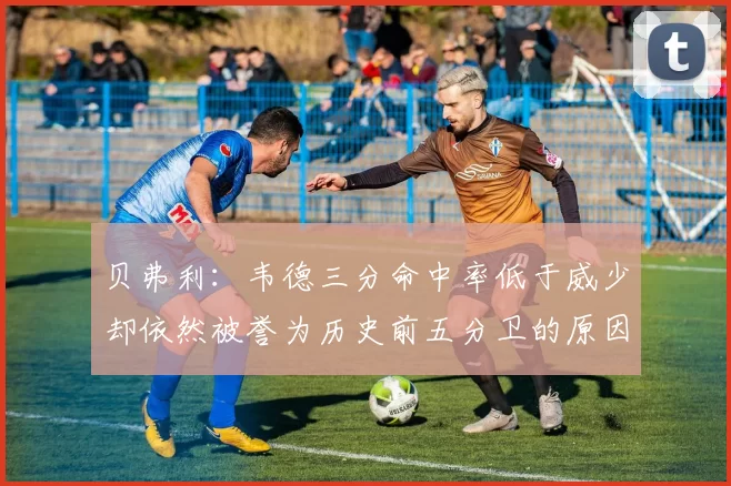 贝弗利：韦德三分命中率低于威少却依然被誉为历史前五分卫的原因解析