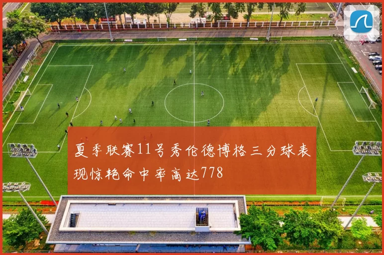 夏季联赛11号秀伦德博格三分球表现惊艳命中率高达778