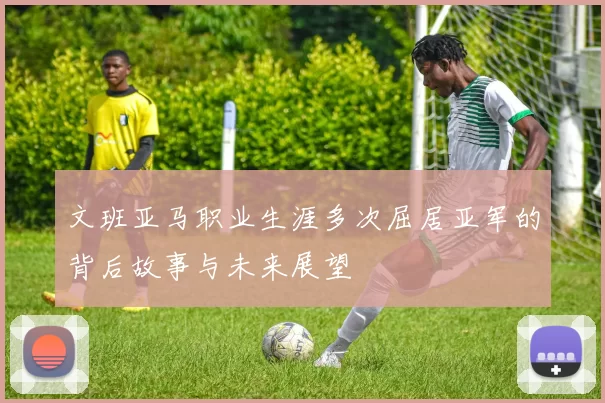 文班亚马职业生涯多次屈居亚军的背后故事与未来展望