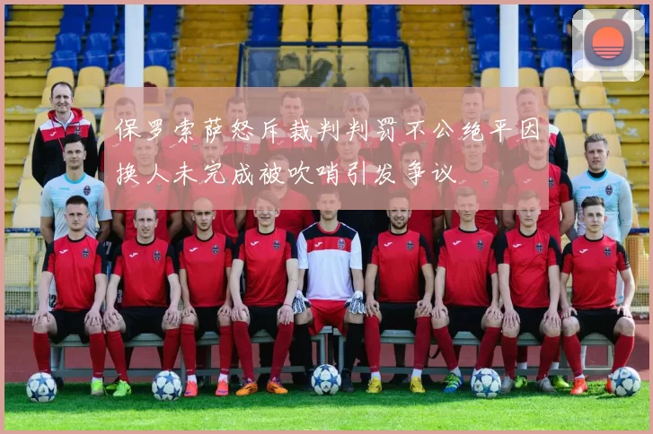 保罗索萨怒斥裁判判罚不公绝平因换人未完成被吹哨引发争议