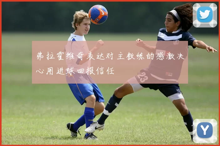 弗拉霍维奇表达对主教练的感激决心用进球回报信任