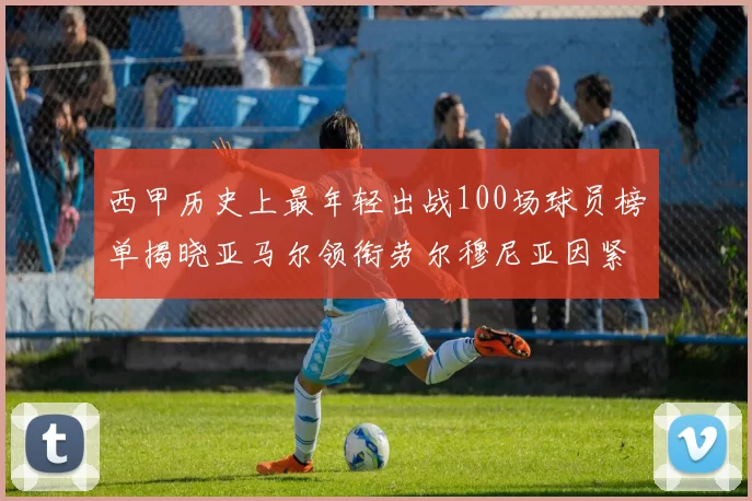 西甲历史上最年轻出战100场球员榜单揭晓亚马尔领衔劳尔穆尼亚因紧随其后