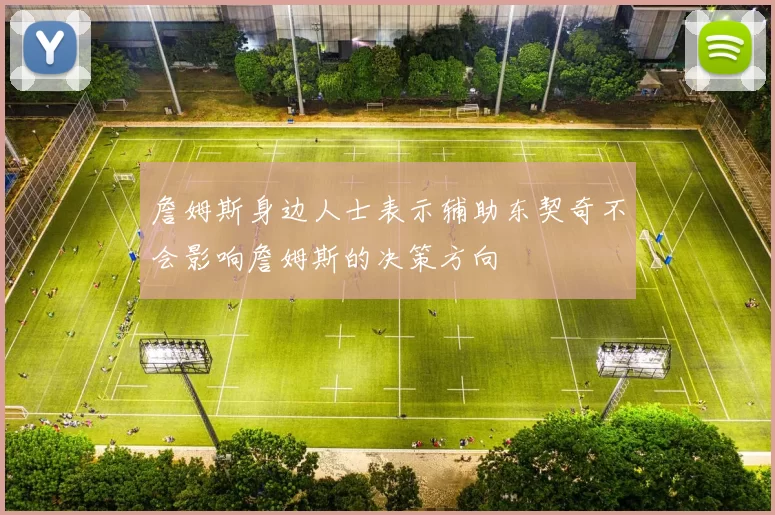 詹姆斯身边人士表示辅助东契奇不会影响詹姆斯的决策方向