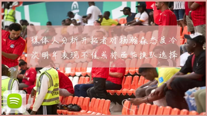 媒体人分析开拓者对杨瀚森态度冷淡明年表现不佳或将面临换队选择