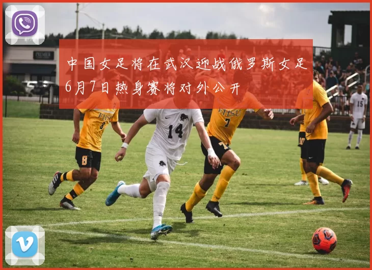 中国女足将在武汉迎战俄罗斯女足6月7日热身赛将对外公开