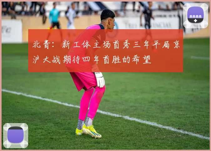 北青：新工体主场首秀三年平局京沪大战期待四年首胜的希望