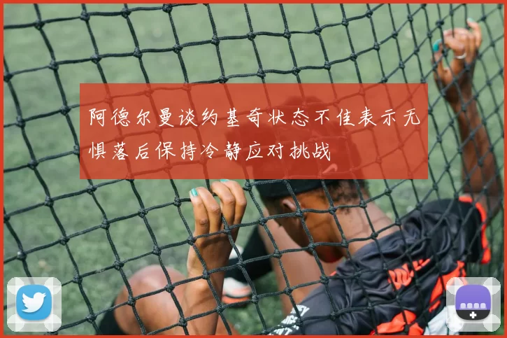 阿德尔曼谈约基奇状态不佳表示无惧落后保持冷静应对挑战