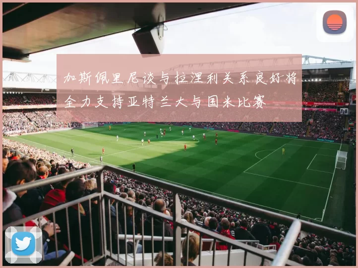 加斯佩里尼谈与拉涅利关系良好将全力支持亚特兰大与国米比赛