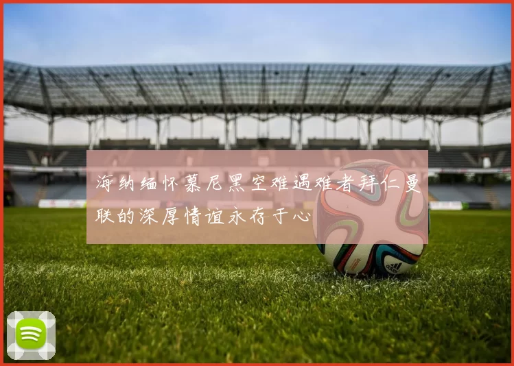 海纳缅怀慕尼黑空难遇难者拜仁曼联的深厚情谊永存于心