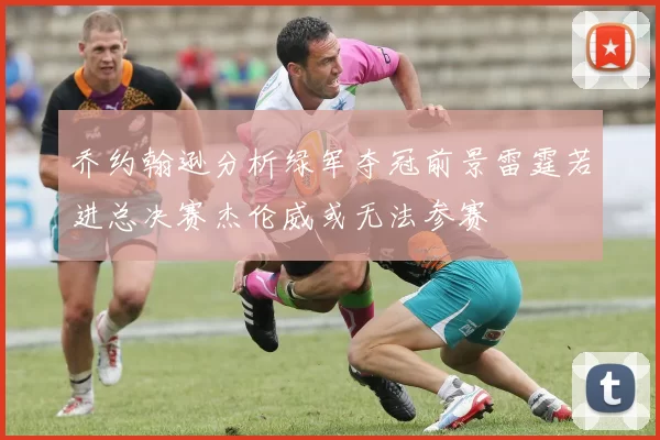 乔约翰逊分析绿军夺冠前景雷霆若进总决赛杰伦威或无法参赛