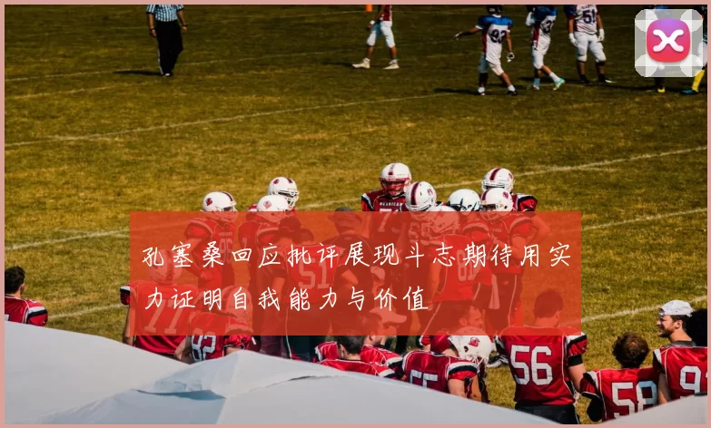 孔塞桑回应批评展现斗志期待用实力证明自我能力与价值