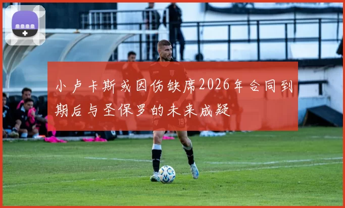 小卢卡斯或因伤缺席2026年合同到期后与圣保罗的未来成疑