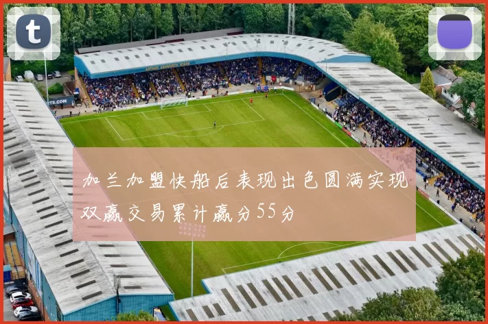 加兰加盟快船后表现出色圆满实现双赢交易累计赢分55分