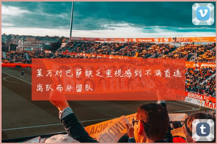 莱万对巴萨缺乏重视感到不满首选离队而非留队