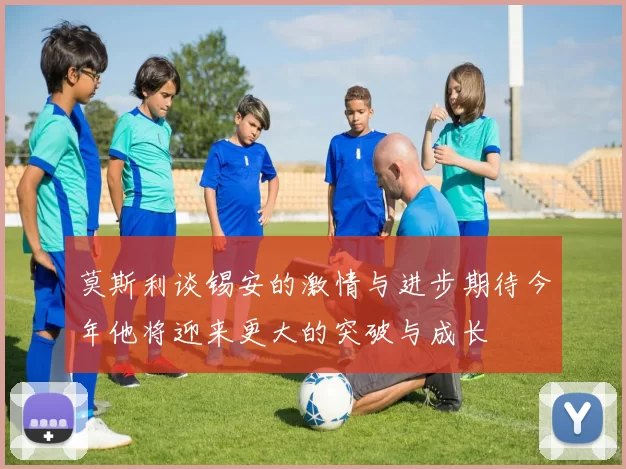 莫斯利谈锡安的激情与进步期待今年他将迎来更大的突破与成长