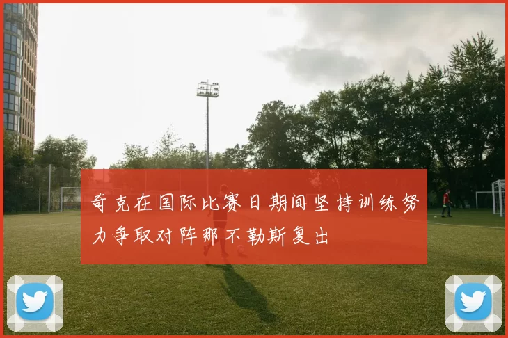 奇克在国际比赛日期间坚持训练努力争取对阵那不勒斯复出