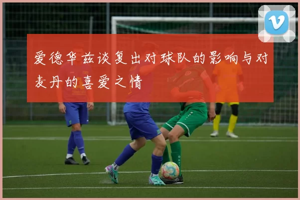 爱德华兹谈复出对球队的影响与对麦丹的喜爱之情